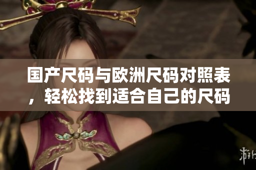 国产尺码与欧洲尺码对照表，轻松找到适合自己的尺码