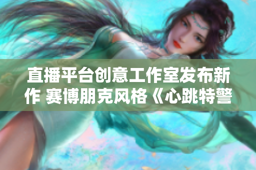 直播平台创意工作室发布新作 赛博朋克风格《心跳特警》