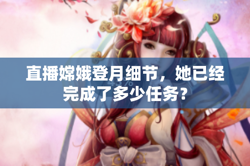 直播嫦娥登月细节，她已经完成了多少任务？