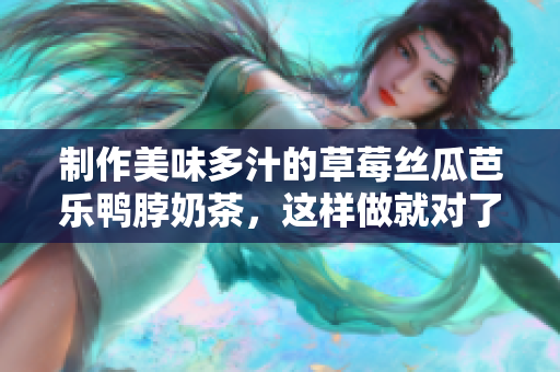 制作美味多汁的草莓丝瓜芭乐鸭脖奶茶，这样做就对了！