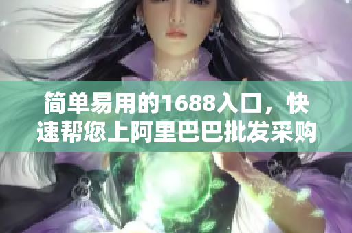 简单易用的1688入口，快速帮您上阿里巴巴批发采购