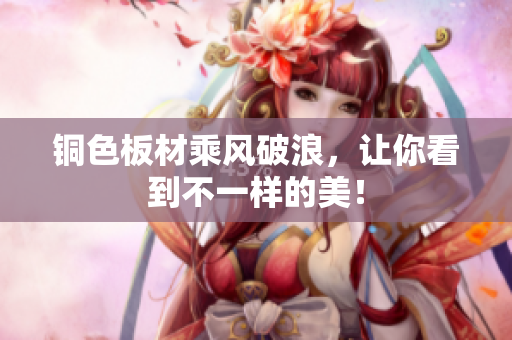 铜色板材乘风破浪，让你看到不一样的美！