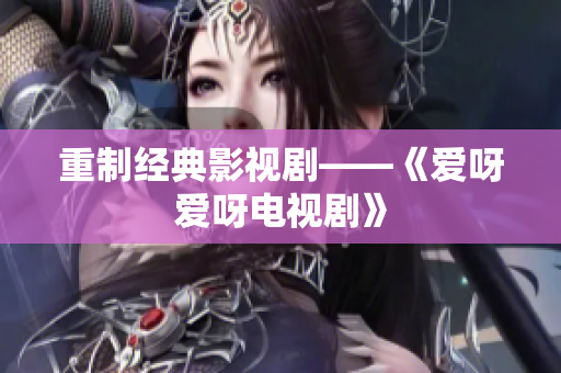 重制经典影视剧——《爱呀爱呀电视剧》