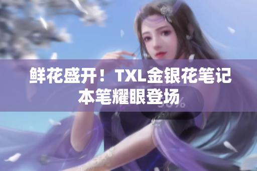  鲜花盛开！TXL金银花笔记本笔耀眼登场