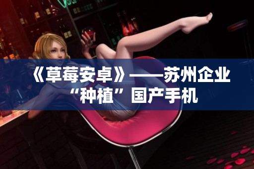 《草莓安卓》——苏州企业“种植”国产手机