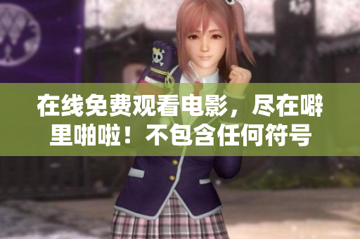 在线免费观看电影，尽在噼里啪啦！不包含任何符号
