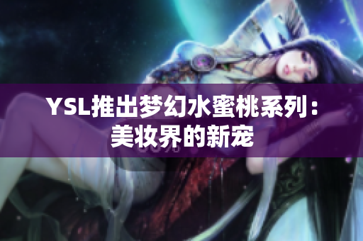 YSL推出梦幻水蜜桃系列：美妆界的新宠