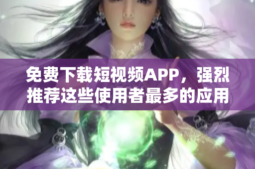 免费下载短视频APP，强烈推荐这些使用者最多的应用程序