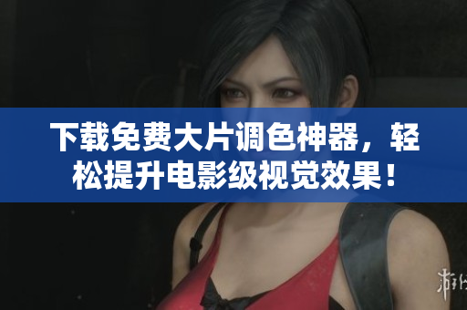 下载免费大片调色神器，轻松提升电影级视觉效果！