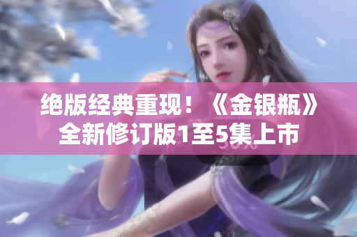 绝版经典重现！《金银瓶》全新修订版1至5集上市
