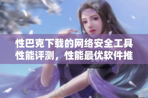 性巴克下载的网络安全工具性能评测，性能最优软件推荐