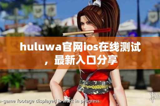 huluwa官网ios在线测试，最新入口分享