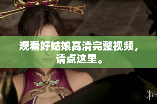 观看好姑娘高清完整视频，请点这里。