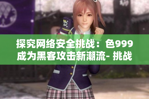 探究网络安全挑战：色999成为黑客攻击新潮流- 挑战网络安全：色999成黑客新猎物