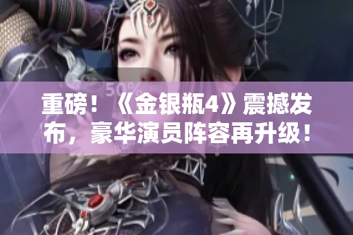 重磅！《金银瓶4》震撼发布，豪华演员阵容再升级！