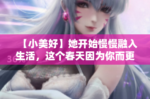 【小美好】她开始慢慢融入生活，这个春天因为你而更加温暖