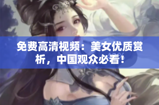 免费高清视频：美女优质赏析，中国观众必看！