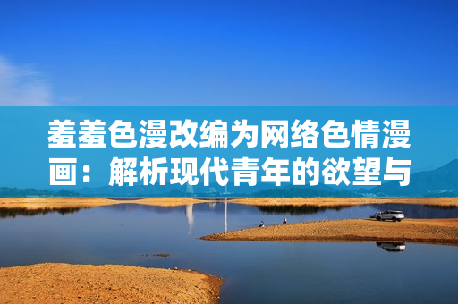 羞羞色漫改编为网络色情漫画：解析现代青年的欲望与心理
