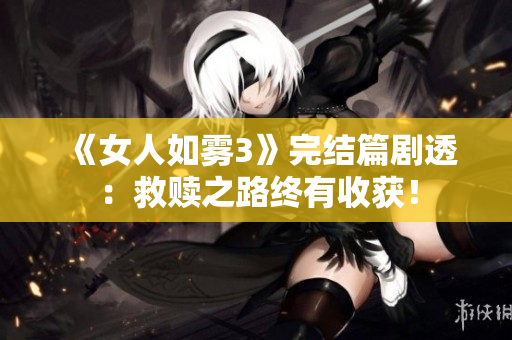 《女人如雾3》完结篇剧透：救赎之路终有收获！