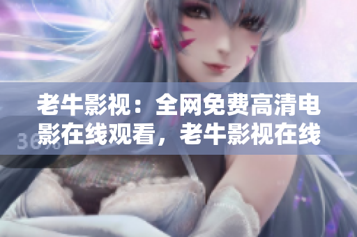 老牛影视：全网免费高清电影在线观看，老牛影视在线观影，高清免费任你选
