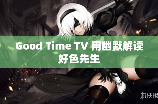 Good Time TV 用幽默解读好色先生