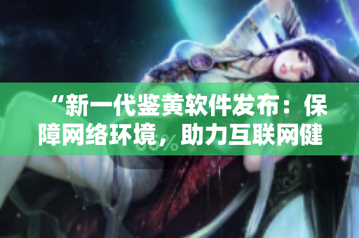 “新一代鉴黄软件发布：保障网络环境，助力互联网健康”