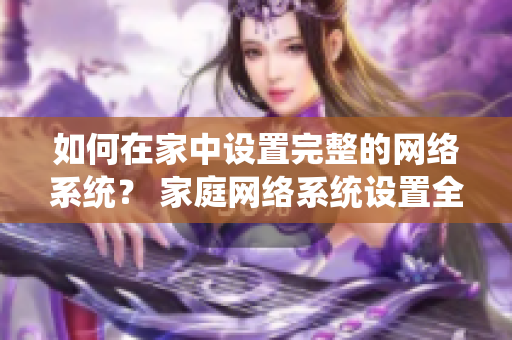 如何在家中设置完整的网络系统？ 家庭网络系统设置全攻略，让您无忧上网