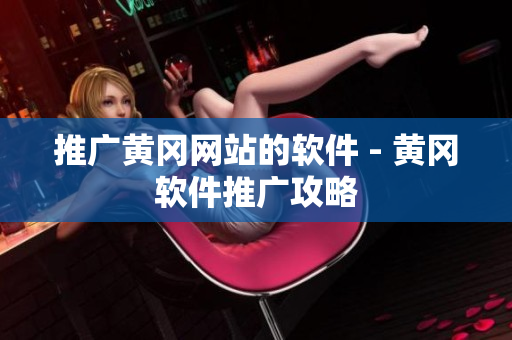 推广黄冈网站的软件 - 黄冈软件推广攻略