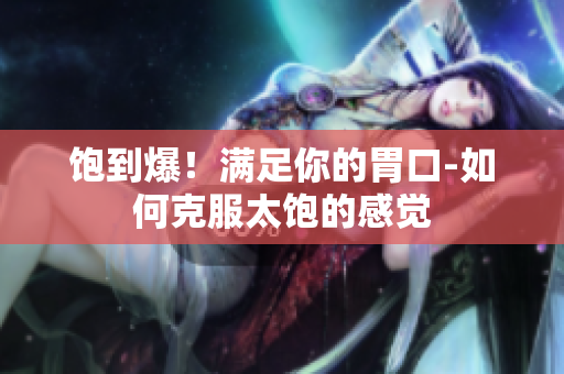 饱到爆！满足你的胃口-如何克服太饱的感觉
