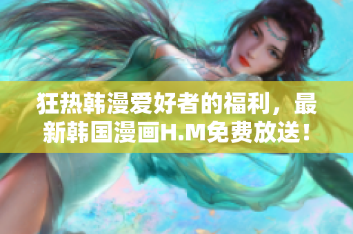 狂热韩漫爱好者的福利，最新韩国漫画H.M免费放送！