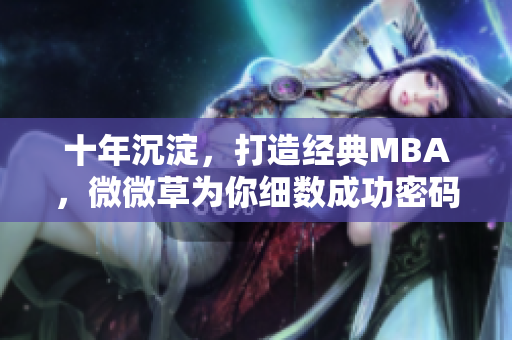 十年沉淀，打造经典MBA，微微草为你细数成功密码！