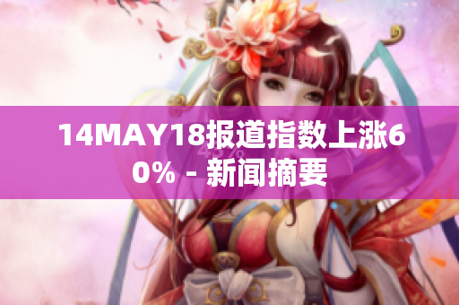 14MAY18报道指数上涨60% - 新闻摘要