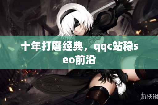 十年打磨经典，qqc站稳seo前沿