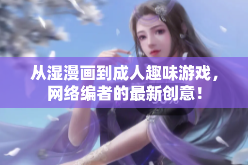 从湿漫画到成人趣味游戏，网络编者的最新创意！
