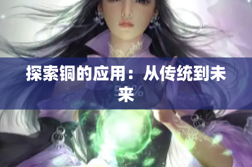 探索铜的应用：从传统到未来