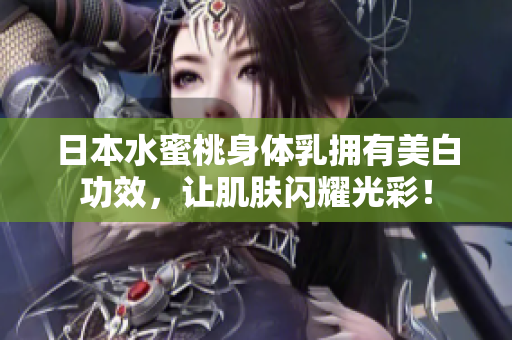日本水蜜桃身体乳拥有美白功效，让肌肤闪耀光彩！