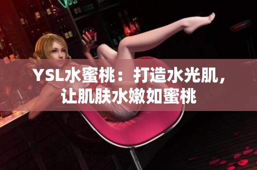 YSL水蜜桃：打造水光肌，让肌肤水嫩如蜜桃