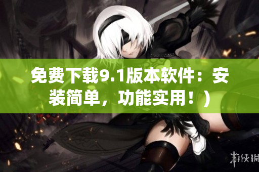 免费下载9.1版本软件：安装简单，功能实用！)