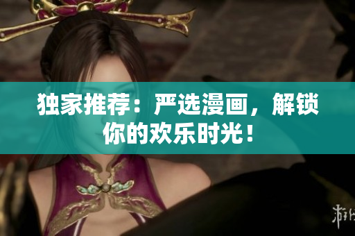 独家推荐：严选漫画，解锁你的欢乐时光！