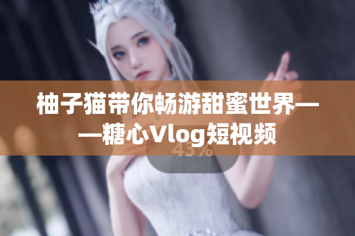 柚子猫带你畅游甜蜜世界——糖心Vlog短视频