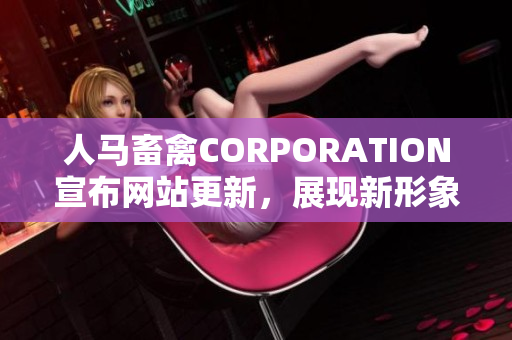 人马畜禽CORPORATION宣布网站更新，展现新形象