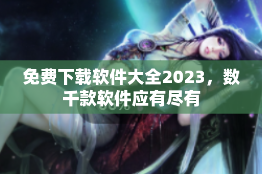 免费下载软件大全2023，数千款软件应有尽有