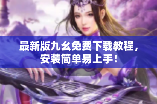 最新版九幺免费下载教程，安装简单易上手！