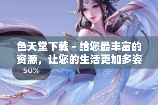 色天堂下载 - 给您最丰富的资源，让您的生活更加多姿多彩