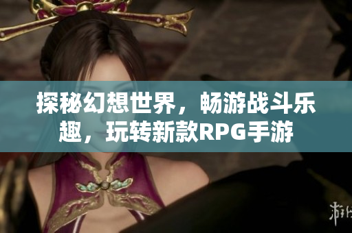 探秘幻想世界，畅游战斗乐趣，玩转新款RPG手游