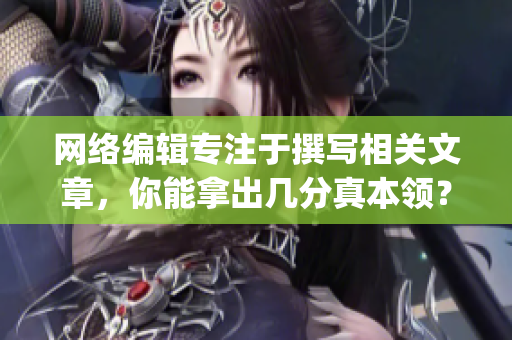 网络编辑专注于撰写相关文章，你能拿出几分真本领？)