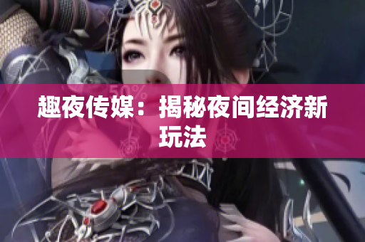 趣夜传媒：揭秘夜间经济新玩法