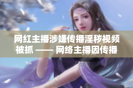 网红主播涉嫌传播淫秽视频被抓 —— 网络主播因传播色情视频被逮捕