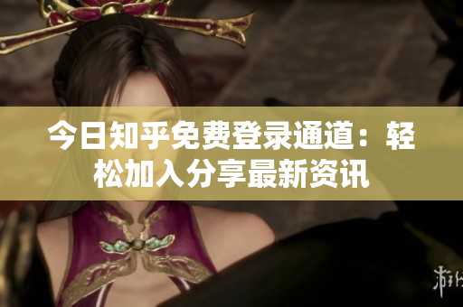 今日知乎免费登录通道：轻松加入分享最新资讯