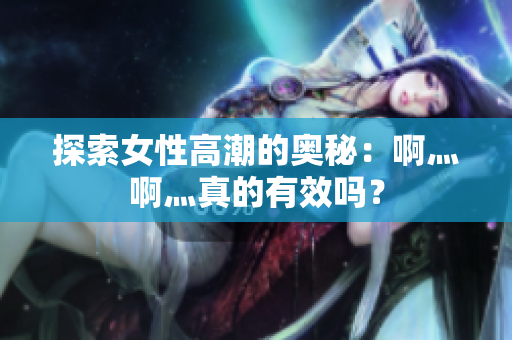 探索女性高潮的奥秘：啊灬啊灬真的有效吗？